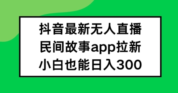 抖音无人直播，民间故事APP拉新，小白也能日入300+【揭秘】 - 163资源网-163资源网