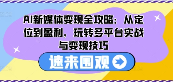 AI新媒体变现全攻略：从定位到盈利，玩转多平台实战与变现技巧 - 163资源网-163资源网