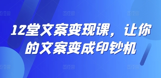 12堂文案变现课，让你的文案变成印钞机 - 163资源网-163资源网