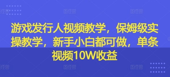 游戏发行人视频教学，保姆级实操教学，新手小白都可做，单条视频10W收益 - 163资源网-163资源网