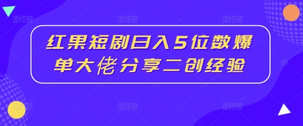 红果短剧日入5位数爆单大佬分享二创经验 - 163资源网-163资源网