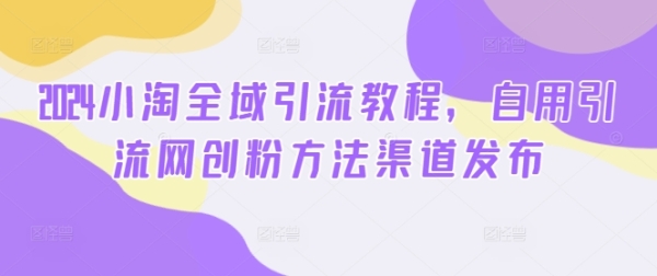 2024小淘全域引流教程，自用引流网创粉方法渠道发布 - 163资源网-163资源网