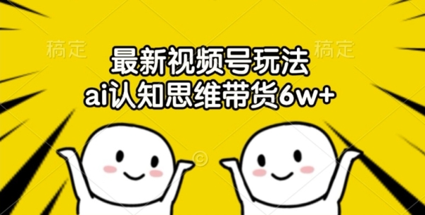 最新视频号玩法，ai认知思维带货6w+【揭秘】 - 163资源网-163资源网