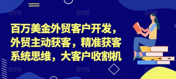 百万美金外贸客户开发，外贸主动获客，精准获客系统思维，大客户收割机 - 163资源网-163资源网