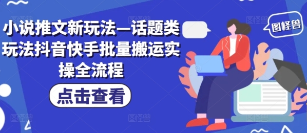 小说推文新玩法—话题类玩法抖音快手批量搬运实操全流程 - 163资源网-163资源网