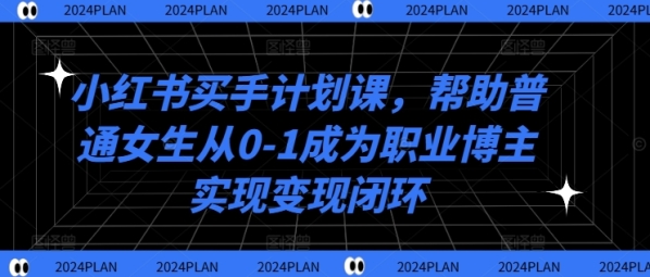 小红书买手计划课，帮助普通女生从0-1成为职业博主实现变现闭环 - 163资源网-163资源网