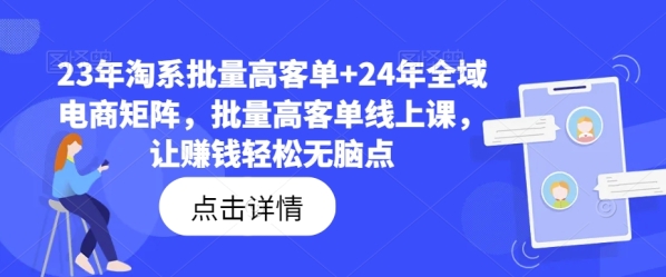 23年淘系批量高客单+24年全域电商矩阵，批量高客单线上课，让赚钱轻松无脑点 - 163资源网-163资源网