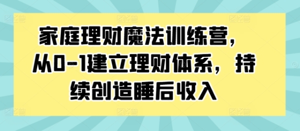 家庭理财魔法训练营，从0-1建立理财体系，持续创造睡后收入 - 163资源网-163资源网