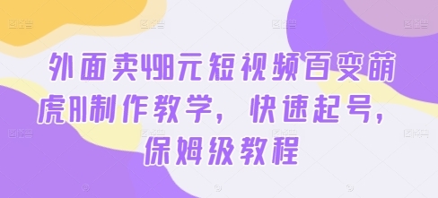 外面卖498元短视频百变萌虎AI制作教学，快速起号，保姆级教程 - 163资源网-163资源网