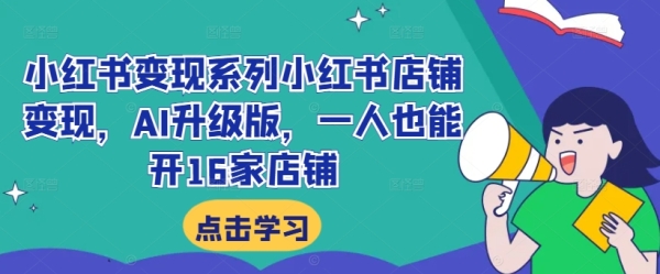 小红书变现系列小红书店铺变现，AI升级版，一人也能开16家店铺 - 163资源网-163资源网