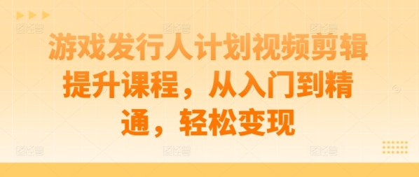 游戏发行人计划视频剪辑提升课程，从入门到精通，轻松变现 - 163资源网-163资源网