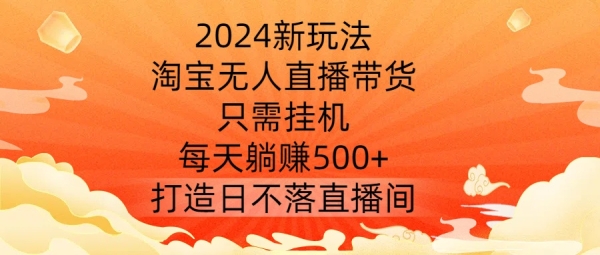 2024新玩法，淘宝无人直播带货，只需挂机，每天躺赚500+ 打造日不落直播间【揭秘】 - 163资源网-163资源网