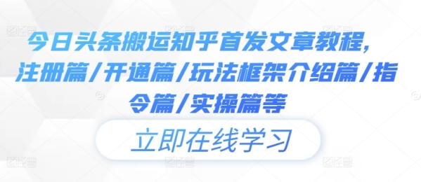 今日头条搬运知乎首发文章教程，注册篇/开通篇/玩法框架介绍篇/指令篇/实操篇等 - 163资源网-163资源网