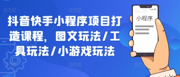 抖音快手小程序项目打造课程，图文玩法/工具玩法/小游戏玩法 - 163资源网-163资源网