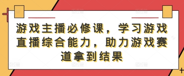 游戏主播必修课，学习游戏直播综合能力，助力游戏赛道拿到结果 - 163资源网-163资源网