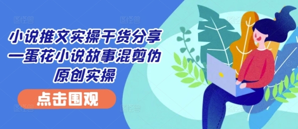 小说推文实操干货分享—蛋花小说故事混剪伪原创实操 - 163资源网-163资源网