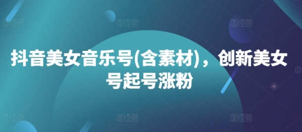 抖音美女音乐号(含素材)，创新美女号起号涨粉 - 163资源网-163资源网