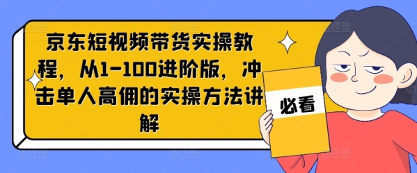 京东短视频带货实操教程，从1-100进阶版，冲击单人高佣的实操方法讲解 - 163资源网-163资源网