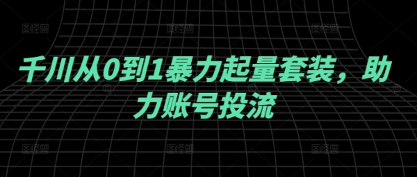 千川从0到1暴力起量套装，助力账号投流 - 163资源网-163资源网