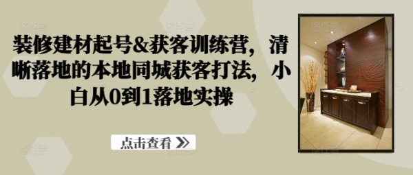 装修建材起号&获客训练营，​清晰落地的本地同城获客打法，小白从0到1落地实操 - 163资源网-163资源网