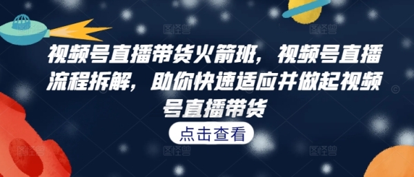 视频号直播带货火箭班，​视频号直播流程拆解，助你快速适应并做起视频号直播带货 - 163资源网-163资源网