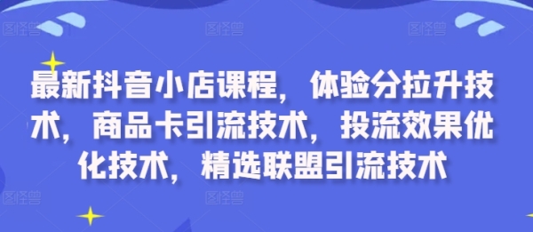 最新抖音小店课程，体验分拉升技术，商品卡引流技术，投流效果优化技术，精选联盟引流技术 - 163资源网-163资源网