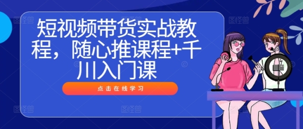 短视频带货实战教程，随心推课程+千川入门课 - 163资源网-163资源网