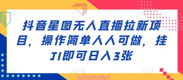 抖音星图无人直播拉新项目，操作简单人人可做，挂JI即可日入3张 - 163资源网-163资源网