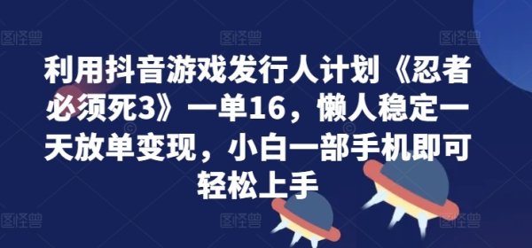 利用抖音游戏发行人计划《忍者必须死3》一单16.懒人稳定一天放单变现，小白一部手机即可轻松上手 - 163资源网-163资源网