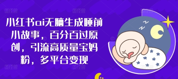 小红书ai无脑生成睡前小故事，百分百过原创，引流高质量宝妈粉，多平台变现 - 163资源网-163资源网