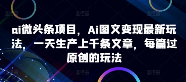 ai微头条项目，Ai图文变现最新玩法，一天生产上千条文章，每篇过原创的玩法 - 163资源网-163资源网