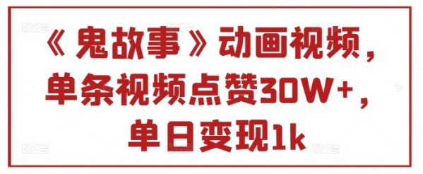 《鬼故事》动画视频，单条视频点赞30W+，单日变现1k - 163资源网-163资源网