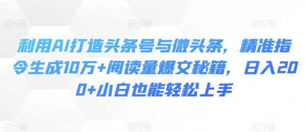 利用AI打造头条号与微头条，精准指令生成10万+阅读量爆文秘籍，日入200+小白也能轻松上手 - 163资源网-163资源网