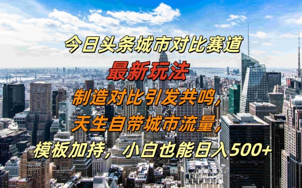 今日头条城市对比赛道最新玩法，制造对比引发共鸣，天生自带城市流量，小白也能日入500+【揭秘】 - 163资源网-163资源网