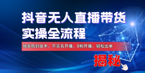 抖音无人直播带货实操全流程，独家防封技术、不实名开播、0粉开播、轻松出单 - 163资源网-163资源网