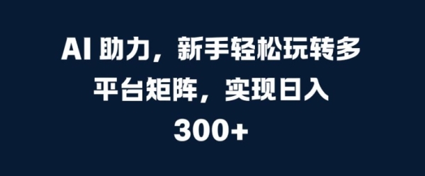 AI 助力，新手轻松玩转多平台矩阵，实现日入 300+ - 163资源网-163资源网