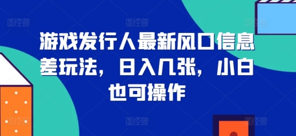 游戏发行人最新风口信息差玩法，日入几张，小白也可操作 - 163资源网-163资源网