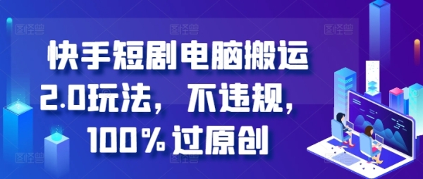 快手短剧电脑搬运2.0玩法，不违规，100%过原创 - 163资源网-163资源网