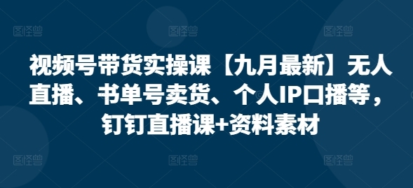 视频号带货实操课【10月最新】无人直播、书单号卖货、个人IP口播等，钉钉直播课+资料素材 - 163资源网-163资源网