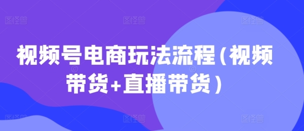 视频号电商玩法流程(视频带货+直播带货) - 163资源网-163资源网