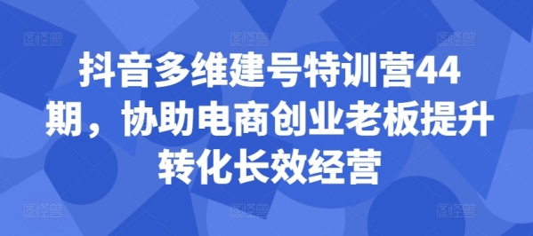 抖音多维建号特训营44期，协助电商创业老板提升转化长效经营 - 163资源网-163资源网