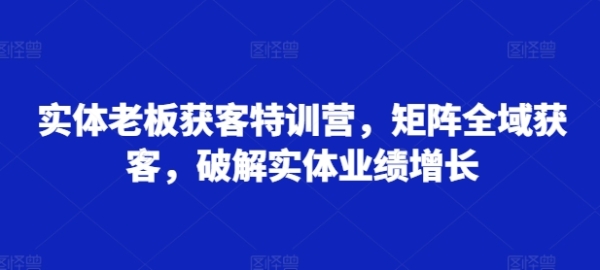 实体老板获客特训营，矩阵全域获客，破解实体业绩增长 - 163资源网-163资源网