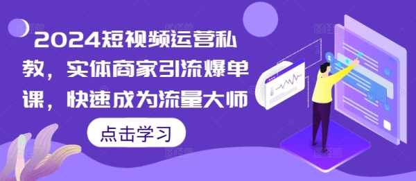 2024短视频运营私教，实体商家引流爆单课，快速成为流量大师 - 163资源网-163资源网