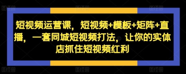 短视频运营课，短视频+模板+矩阵+直播，一套同城短视频打法，让你的实体店抓住短视频红利 - 163资源网-163资源网