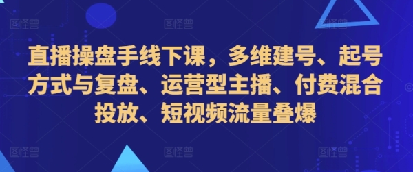 直播操盘手线下课，多维建号、起号方式与复盘、运营型主播、付费混合投放、短视频流量叠爆 - 163资源网-163资源网