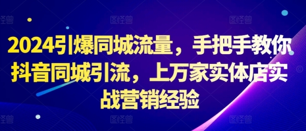 2024引爆同城流量，手把手教你抖音同城引流，上万家实体店实战营销经验 - 163资源网-163资源网