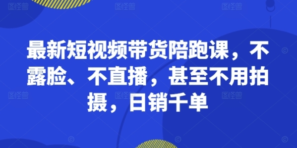 最新短视频带货陪跑课，不露脸、不直播，甚至不用拍摄，日销千单 - 163资源网-163资源网