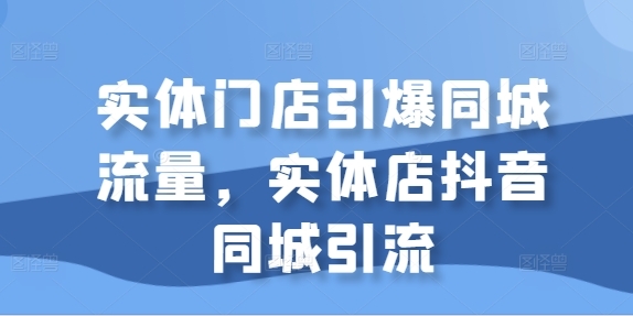 实体门店引爆同城流量，实体店抖音同城引流 - 163资源网-163资源网