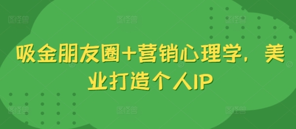 吸金朋友圈+营销心理学，美业打造个人IP - 163资源网-163资源网