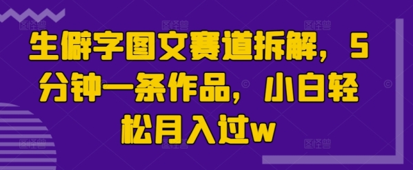 生僻字图文赛道拆解，5分钟一条作品，小白轻松月入过w - 163资源网-163资源网